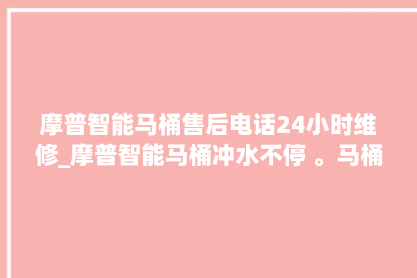 摩普智能马桶售后电话24小时维修_摩普智能马桶冲水不停 。马桶