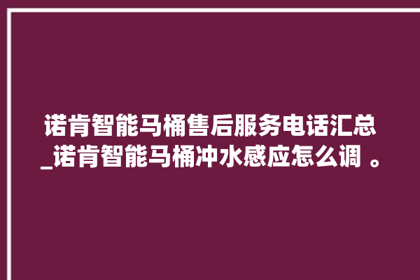 诺肯智能马桶售后服务电话汇总_诺肯智能马桶冲水感应怎么调 。马桶