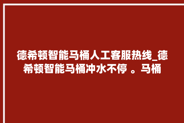 德希顿智能马桶人工客服热线_德希顿智能马桶冲水不停 。马桶