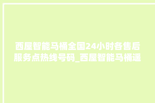 西屋智能马桶全国24小时各售后服务点热线号码_西屋智能马桶遥控器说明书 。马桶