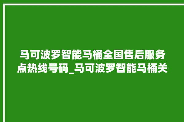 马可波罗智能马桶全国售后服务点热线号码_马可波罗智能马桶关自动感应 。马可波罗