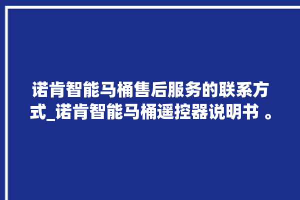 诺肯智能马桶售后服务的联系方式_诺肯智能马桶遥控器说明书 。马桶