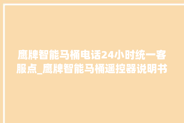 鹰牌智能马桶电话24小时统一客服点_鹰牌智能马桶遥控器说明书 。马桶