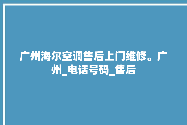 广州海尔空调售后上门维修。广州_电话号码_售后