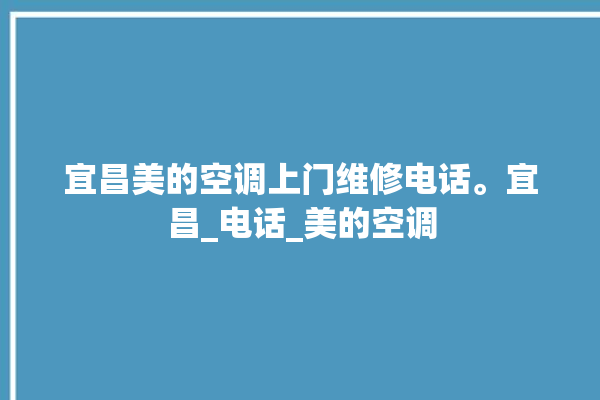 宜昌美的空调上门维修电话。宜昌_电话_美的空调