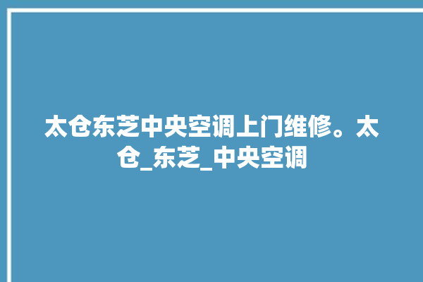 太仓东芝中央空调上门维修。太仓_东芝_中央空调