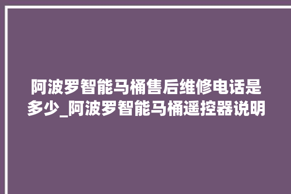 阿波罗智能马桶售后维修电话是多少_阿波罗智能马桶遥控器说明书 。阿波罗