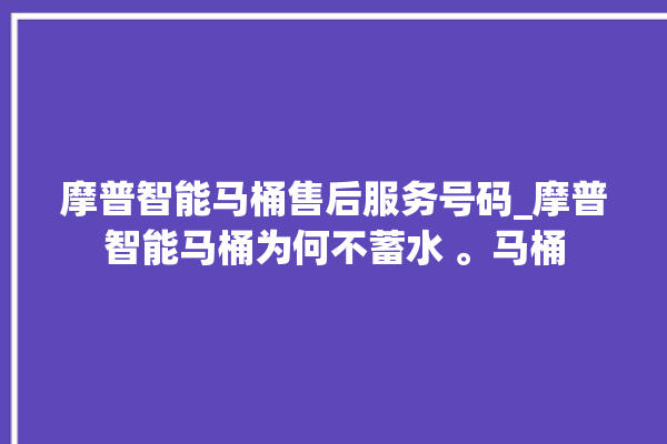 摩普智能马桶售后服务号码_摩普智能马桶为何不蓄水 。马桶