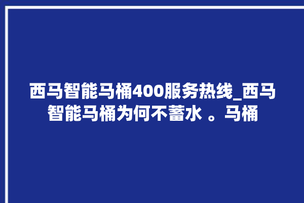 西马智能马桶400服务热线_西马智能马桶为何不蓄水 。马桶