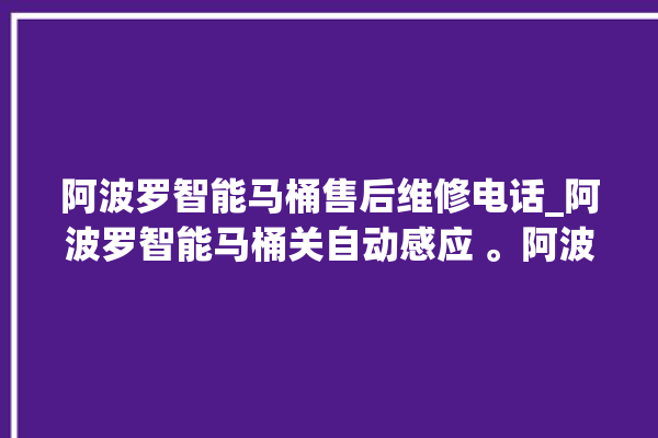 阿波罗智能马桶售后维修电话_阿波罗智能马桶关自动感应 。阿波罗