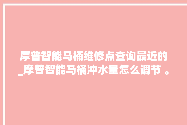 摩普智能马桶维修点查询最近的_摩普智能马桶冲水量怎么调节 。马桶