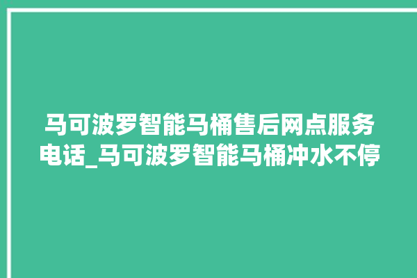 马可波罗智能马桶售后网点服务电话_马可波罗智能马桶冲水不停 。马可波罗