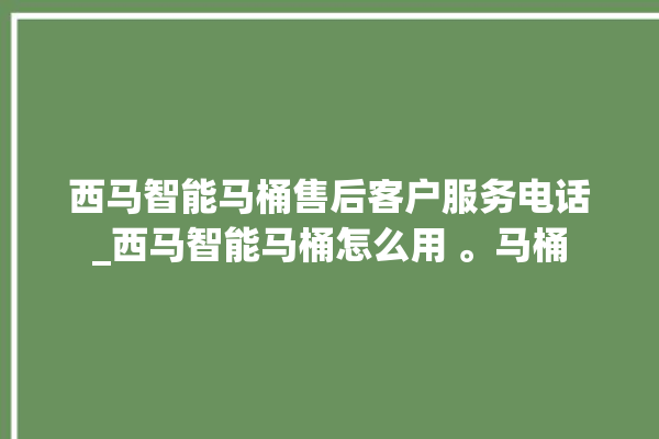 西马智能马桶售后客户服务电话_西马智能马桶怎么用 。马桶