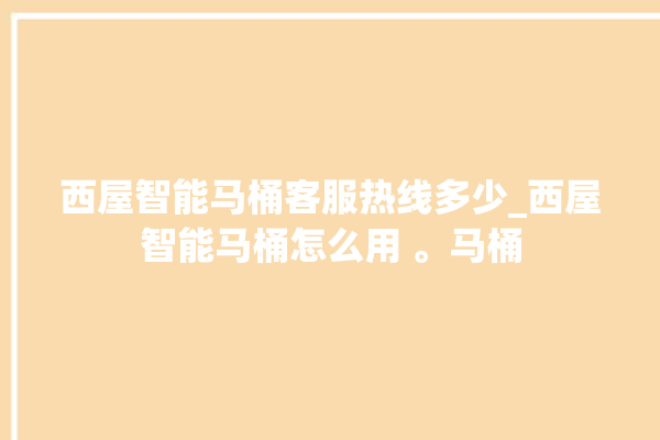 西屋智能马桶客服热线多少_西屋智能马桶怎么用 。马桶