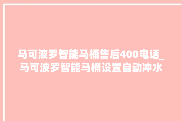 马可波罗智能马桶售后400电话_马可波罗智能马桶设置自动冲水 。马可波罗