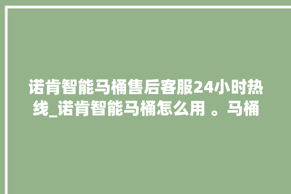 诺肯智能马桶售后客服24小时热线_诺肯智能马桶怎么用 。马桶