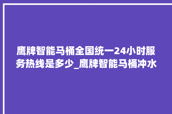 鹰牌智能马桶全国统一24小时服务热线是多少_鹰牌智能马桶冲水不停 。马桶