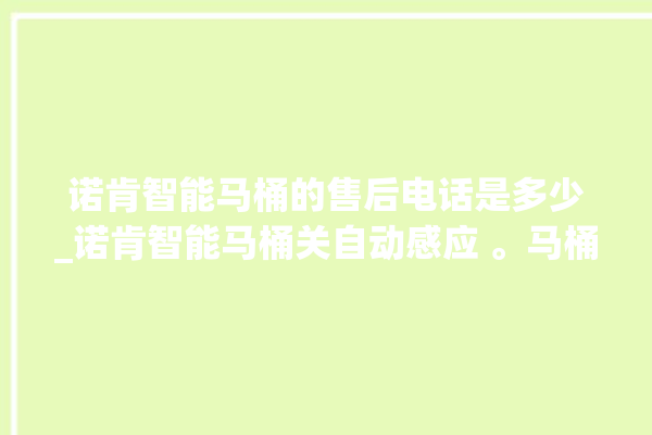 诺肯智能马桶的售后电话是多少_诺肯智能马桶关自动感应 。马桶