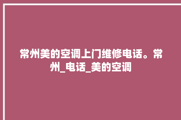 常州美的空调上门维修电话。常州_电话_美的空调