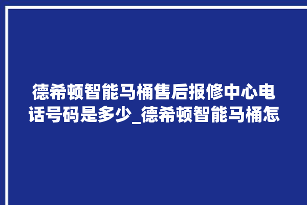 德希顿智能马桶售后报修中心电话号码是多少_德希顿智能马桶怎么用 。马桶