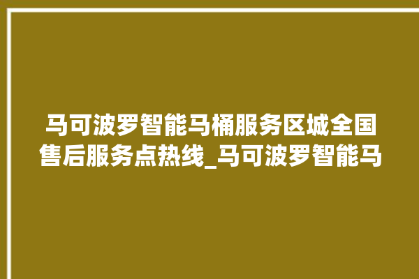 马可波罗智能马桶服务区城全国售后服务点热线_马可波罗智能马桶关自动感应 。马可波罗