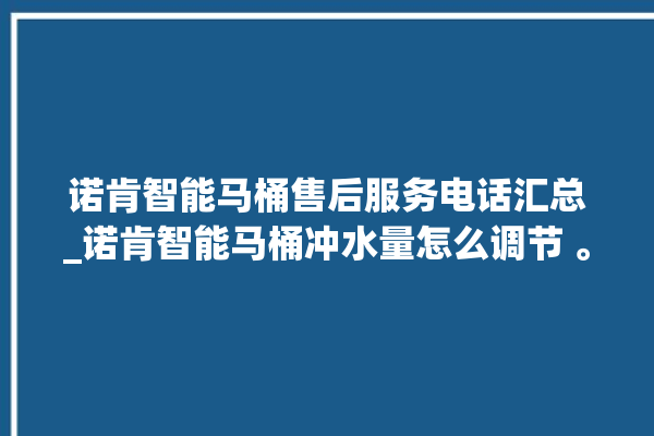 诺肯智能马桶售后服务电话汇总_诺肯智能马桶冲水量怎么调节 。马桶