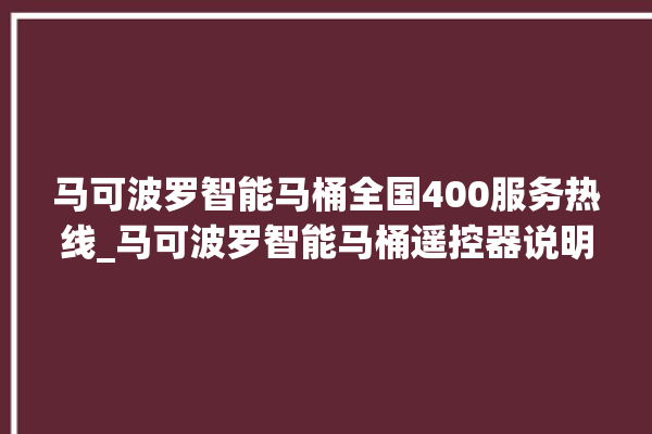 马可波罗智能马桶全国400服务热线_马可波罗智能马桶遥控器说明书 。马可波罗