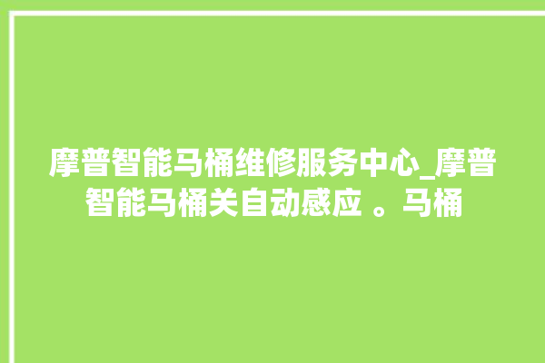 摩普智能马桶维修服务中心_摩普智能马桶关自动感应 。马桶