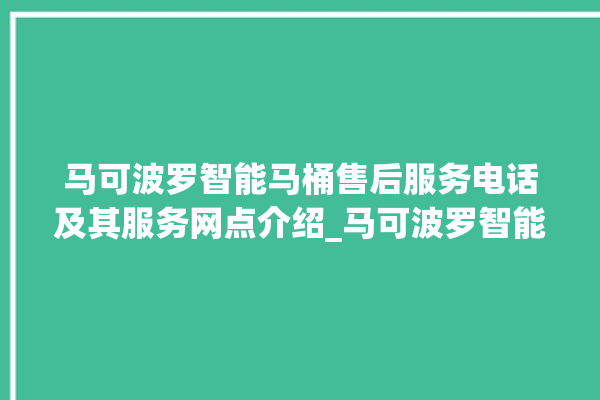 马可波罗智能马桶售后服务电话及其服务网点介绍_马可波罗智能马桶遥控器说明书 。马可波罗