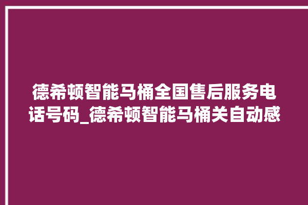 德希顿智能马桶全国售后服务电话号码_德希顿智能马桶关自动感应 。马桶