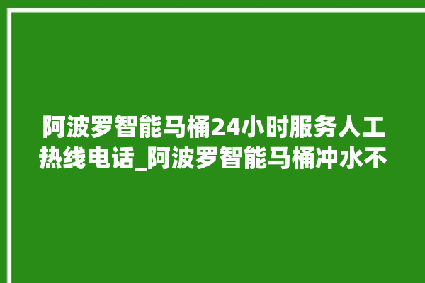 阿波罗智能马桶24小时服务人工热线电话_阿波罗智能马桶冲水不停 。阿波罗