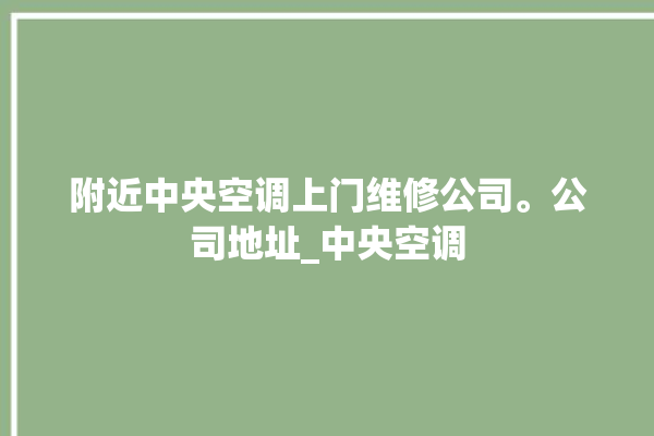 附近中央空调上门维修公司。公司地址_中央空调