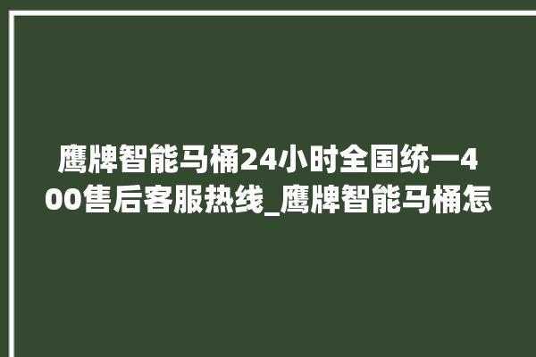 鹰牌智能马桶24小时全国统一400售后客服热线_鹰牌智能马桶怎么拆卸 。马桶