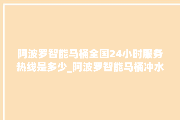 阿波罗智能马桶全国24小时服务热线是多少_阿波罗智能马桶冲水感应怎么调 。阿波罗