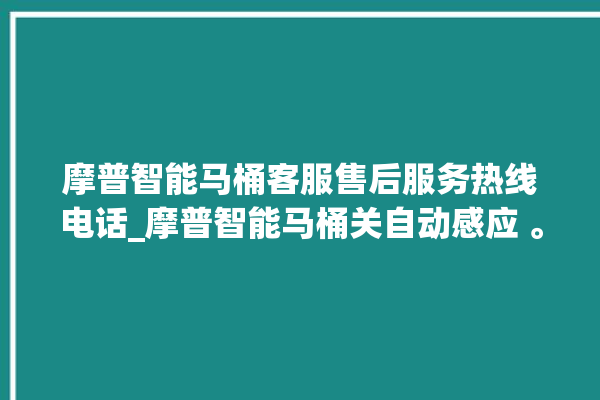 摩普智能马桶客服售后服务热线电话_摩普智能马桶关自动感应 。马桶