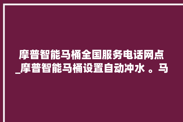 摩普智能马桶全国服务电话网点_摩普智能马桶设置自动冲水 。马桶