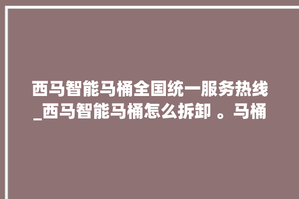 西马智能马桶全国统一服务热线_西马智能马桶怎么拆卸 。马桶