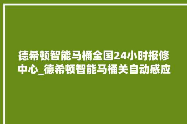 德希顿智能马桶全国24小时报修中心_德希顿智能马桶关自动感应 。马桶