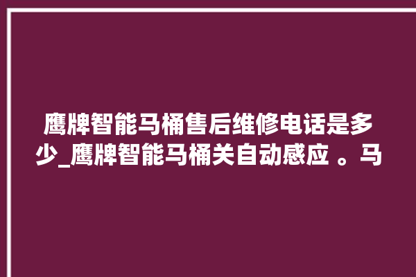 鹰牌智能马桶售后维修电话是多少_鹰牌智能马桶关自动感应 。马桶