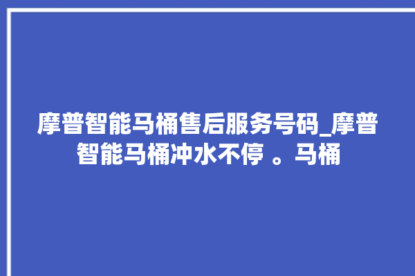 摩普智能马桶售后服务号码_摩普智能马桶冲水不停 。马桶