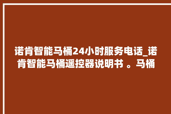 诺肯智能马桶24小时服务电话_诺肯智能马桶遥控器说明书 。马桶