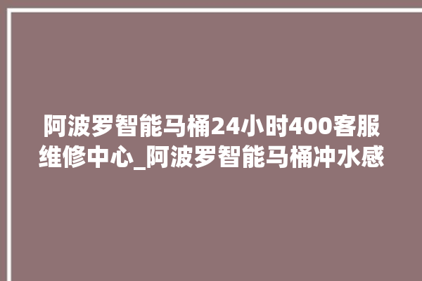 阿波罗智能马桶24小时400客服维修中心_阿波罗智能马桶冲水感应怎么调 。阿波罗