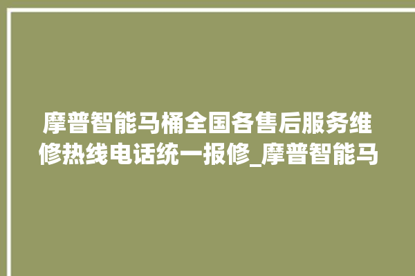 摩普智能马桶全国各售后服务维修热线电话统一报修_摩普智能马桶冲水量怎么调节 。马桶