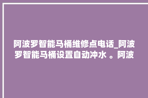 阿波罗智能马桶维修点电话_阿波罗智能马桶设置自动冲水 。阿波罗