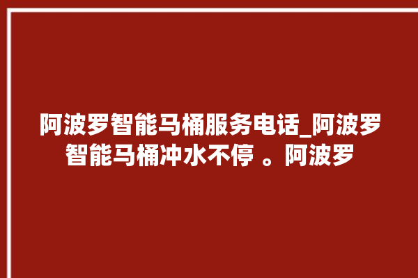 阿波罗智能马桶服务电话_阿波罗智能马桶冲水不停 。阿波罗