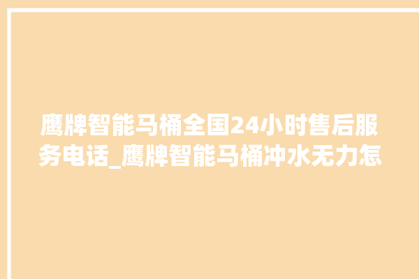 鹰牌智能马桶全国24小时售后服务电话_鹰牌智能马桶冲水无力怎么解决 。马桶