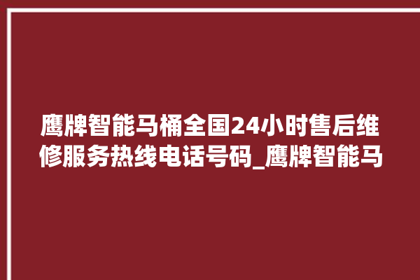 鹰牌智能马桶全国24小时售后维修服务热线电话号码_鹰牌智能马桶怎么拆卸 。马桶