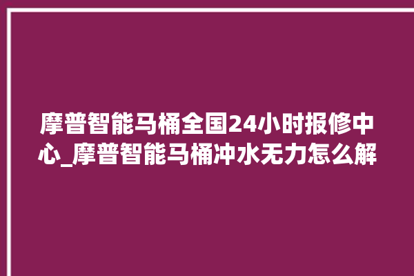 摩普智能马桶全国24小时报修中心_摩普智能马桶冲水无力怎么解决 。马桶