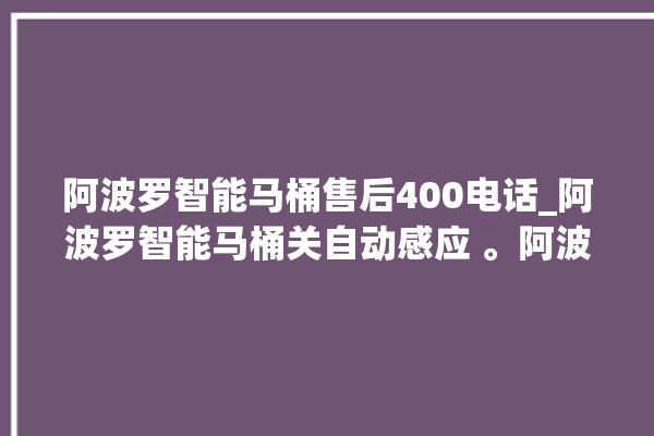 阿波罗智能马桶售后400电话_阿波罗智能马桶关自动感应 。阿波罗