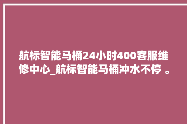 航标智能马桶24小时400客服维修中心_航标智能马桶冲水不停 。航标